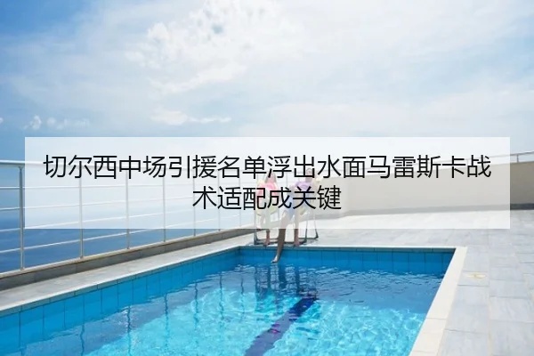 切尔西中场引援名单浮出水面马雷斯卡战术适配成关键