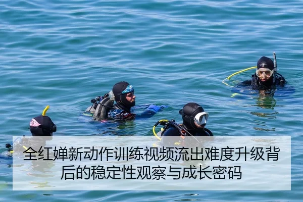 全红婵新动作训练视频流出难度升级背后的稳定性观察与成长密码