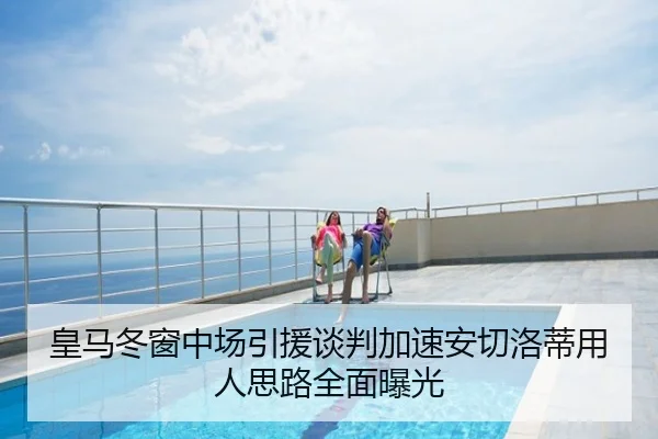 皇马冬窗中场引援谈判加速安切洛蒂用人思路全面曝光
