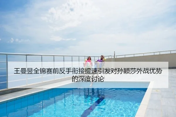 王曼昱全锦赛前反手衔接提速引发对孙颖莎外战优势的深度讨论