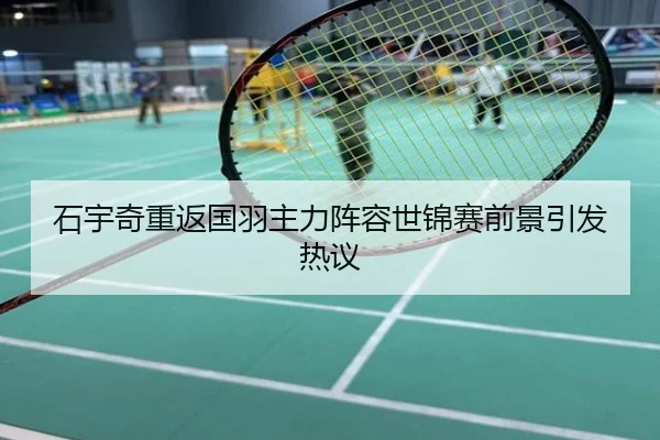 石宇奇重返国羽主力阵容世锦赛前景引发热议